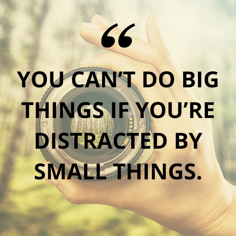 You can't do the big things if you're distracted by the small things.